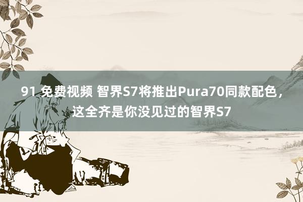 91 免费视频 智界S7将推出Pura70同款配色，这全齐是你没见过的智界S7