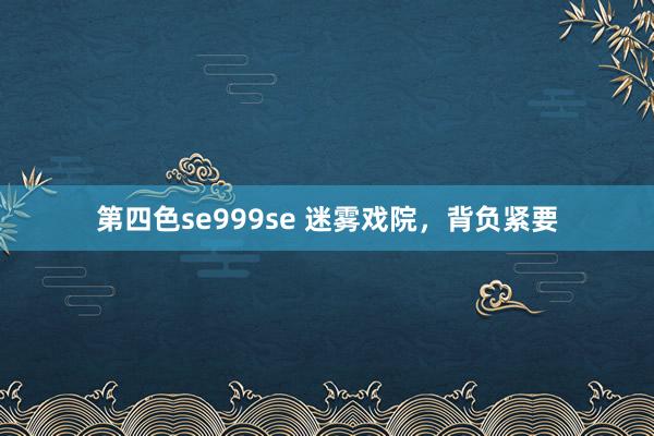 第四色se999se 迷雾戏院，背负紧要