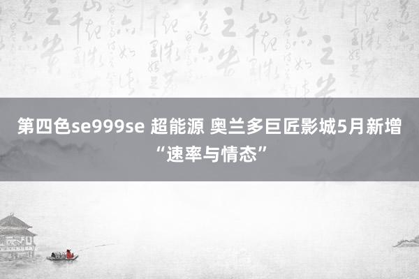 第四色se999se 超能源 奥兰多巨匠影城5月新增“速率与情态”