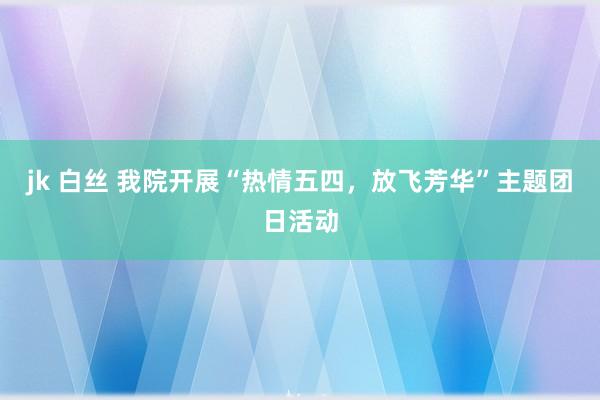 jk 白丝 我院开展“热情五四，放飞芳华”主题团日活动