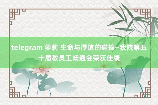 telegram 萝莉 生命与厚谊的碰撞—我院第五十届教员工畅通会荣获佳绩