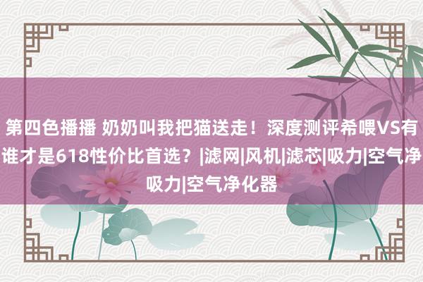 第四色播播 奶奶叫我把猫送走！深度测评希喂VS有哈！谁才是618性价比首选？|滤网|风机|滤芯|吸力|空气净化器