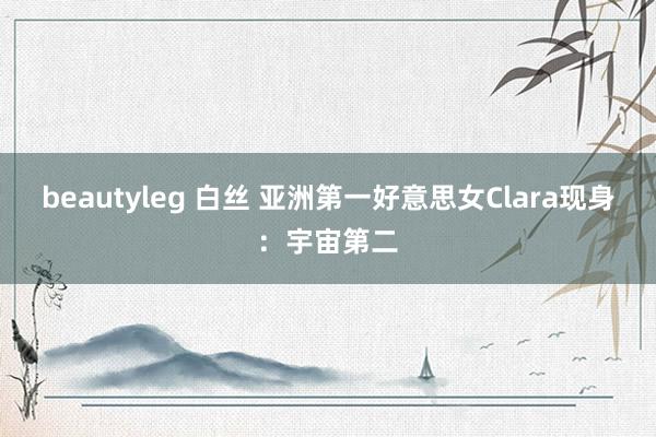 beautyleg 白丝 亚洲第一好意思女Clara现身：宇宙第二