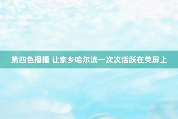 第四色播播 让家乡哈尔滨一次次活跃在荧屏上