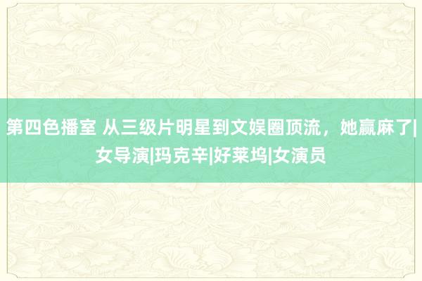 第四色播室 从三级片明星到文娱圈顶流，她赢麻了|女导演|玛克辛|好莱坞|女演员