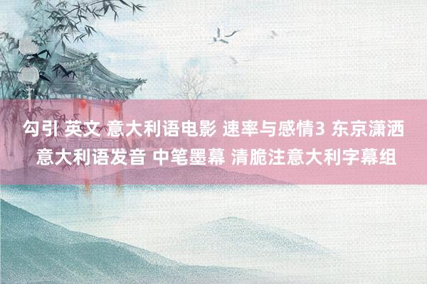 勾引 英文 意大利语电影 速率与感情3 东京潇洒 意大利语发音 中笔墨幕 清脆注意大利字幕组