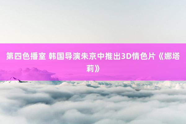 第四色播室 韩国导演朱京中推出3D情色片《娜塔莉》