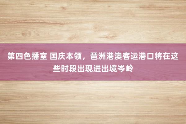 第四色播室 国庆本领，琶洲港澳客运港口将在这些时段出现进出境岑岭