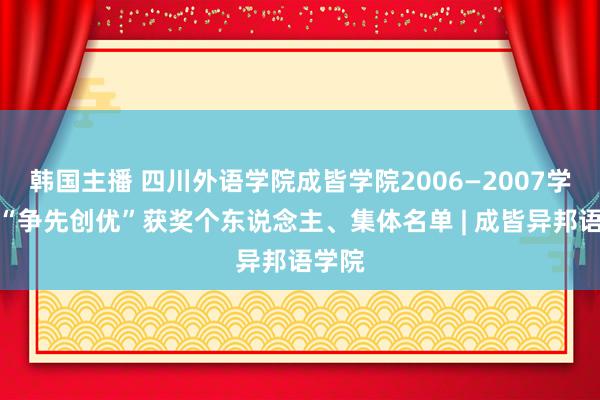 韩国主播 四川外语学院成皆学院2006—2007学年度“争先创优”获奖个东说念主、集体名单 | 成皆异邦语学院
