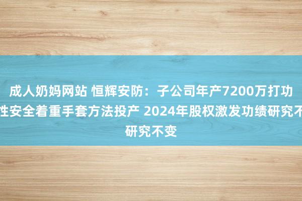 成人奶妈网站 恒辉安防：子公司年产7200万打功能性安全着重手套方法投产 2024年股权激发功绩研究不变
