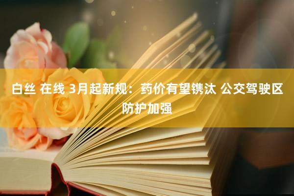 白丝 在线 3月起新规：药价有望镌汰 公交驾驶区防护加强