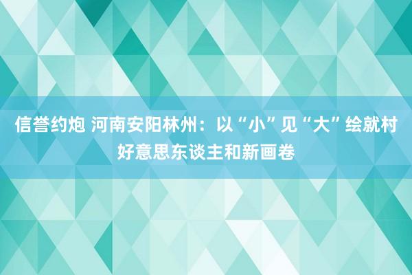 信誉约炮 河南安阳林州：以“小”见“大”绘就村好意思东谈主和新画卷