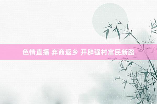 色情直播 弃商返乡 开辟强村富民新路