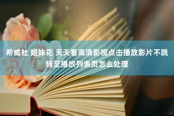 希威社 姐妹花 天天看高清影视点击播放影片不跳转至播放列表页怎么处理