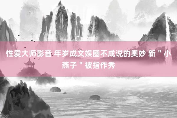 性爱大师影音 年岁成文娱圈不成说的奥妙 新＂小燕子＂被指作秀
