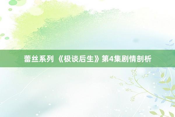 蕾丝系列 《极谈后生》第4集剧情剖析