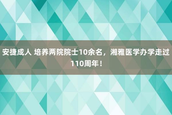 安捷成人 培养两院院士10余名，湘雅医学办学走过110周年！