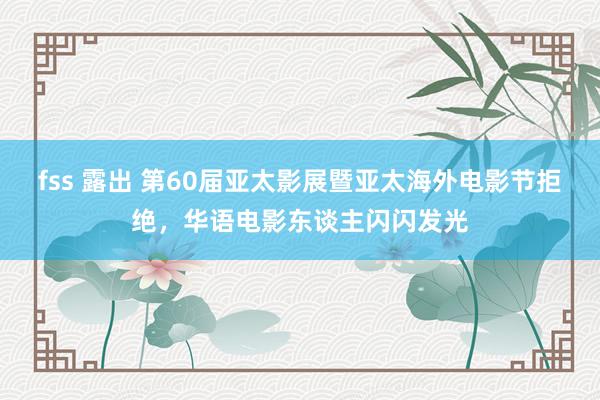 fss 露出 第60届亚太影展暨亚太海外电影节拒绝，华语电影东谈主闪闪发光