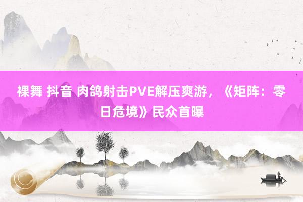 裸舞 抖音 肉鸽射击PVE解压爽游，《矩阵：零日危境》民众首曝