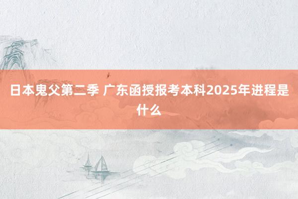 日本鬼父第二季 广东函授报考本科2025年进程是什么