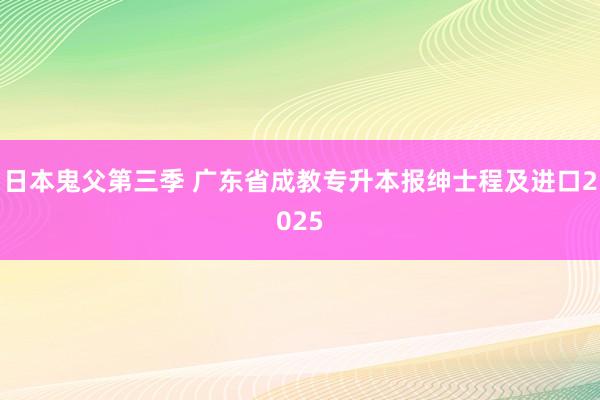 日本鬼父第三季 广东省成教专升本报绅士程及进口2025