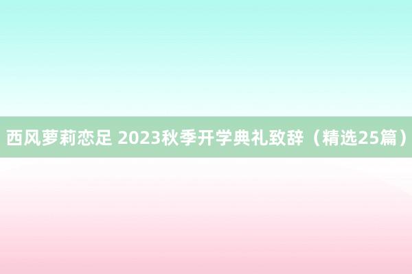 西风萝莉恋足 2023秋季开学典礼致辞（精选25篇）
