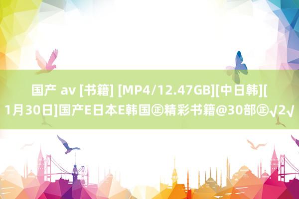 国产 av [书籍] [MP4/12.47GB][中日韩][1月30日]国产E日本E韩国㊣精彩书籍@30部㊣√2√
