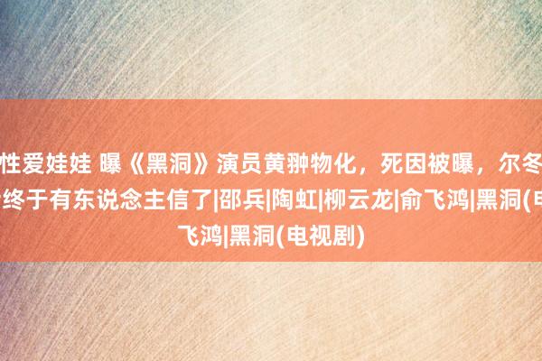 性爱娃娃 曝《黑洞》演员黄翀物化，死因被曝，尔冬升的话终于有东说念主信了|邵兵|陶虹|柳云龙|俞飞鸿|黑洞(电视剧)