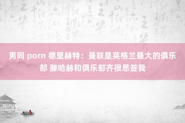 男同 porn 德里赫特：曼联是英格兰最大的俱乐部 滕哈赫和俱乐部齐很思签我