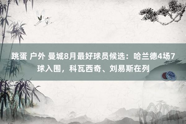 跳蛋 户外 曼城8月最好球员候选：哈兰德4场7球入围，科瓦西奇、刘易斯在列
