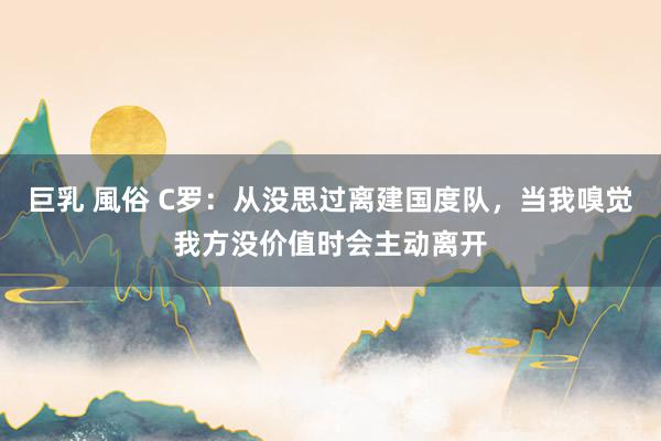 巨乳 風俗 C罗：从没思过离建国度队，当我嗅觉我方没价值时会主动离开