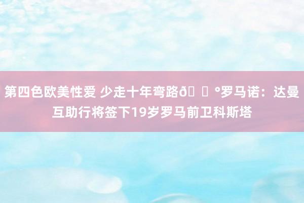 第四色欧美性爱 少走十年弯路💰罗马诺：达曼互助行将签下19岁罗马前卫科斯塔