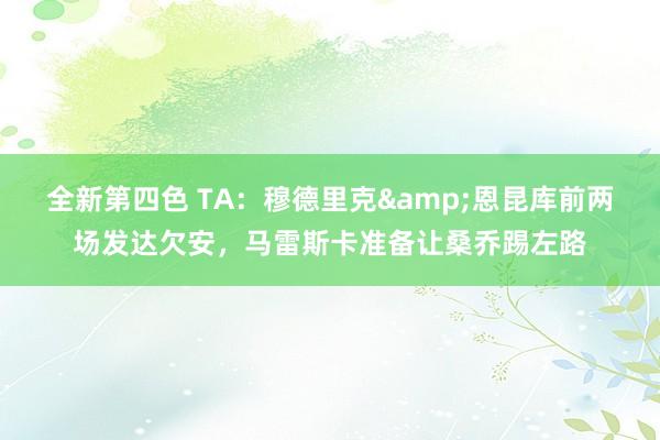 全新第四色 TA：穆德里克&恩昆库前两场发达欠安，马雷斯卡准备让桑乔踢左路