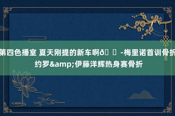 第四色播室 夏天刚提的新车啊😭梅里诺首训骨折 约罗&伊藤洋辉热身赛骨折