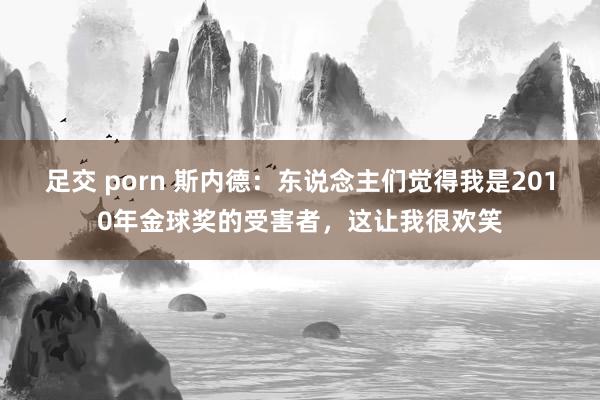 足交 porn 斯内德：东说念主们觉得我是2010年金球奖的受害者，这让我很欢笑