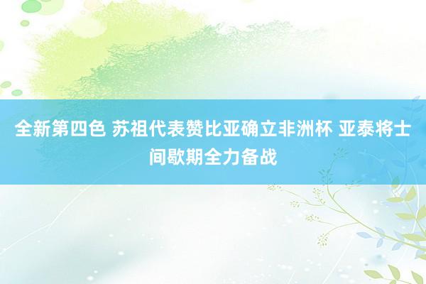 全新第四色 苏祖代表赞比亚确立非洲杯 亚泰将士间歇期全力备战