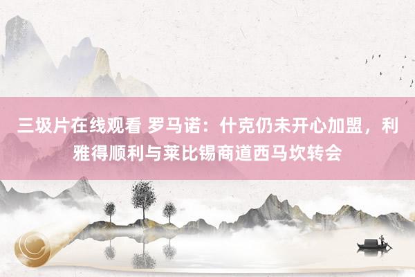 三圾片在线观看 罗马诺：什克仍未开心加盟，利雅得顺利与莱比锡商道西马坎转会