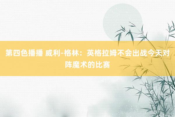 第四色播播 威利-格林：英格拉姆不会出战今天对阵魔术的比赛