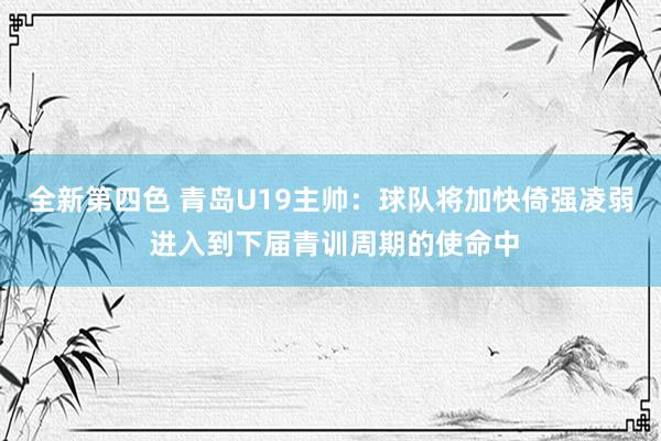 全新第四色 青岛U19主帅：球队将加快倚强凌弱 进入到下届青训周期的使命中