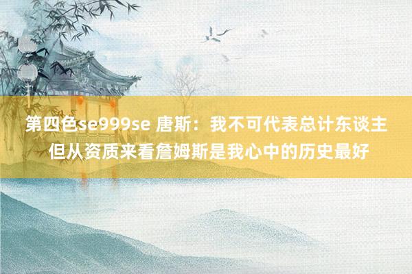 第四色se999se 唐斯：我不可代表总计东谈主 但从资质来看詹姆斯是我心中的历史最好