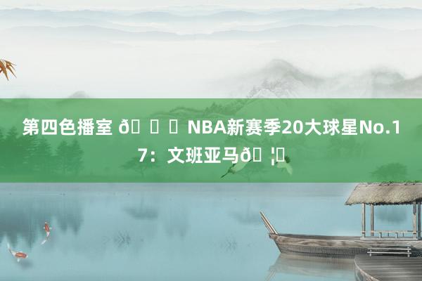 第四色播室 🌟NBA新赛季20大球星No.17：文班亚马🦄