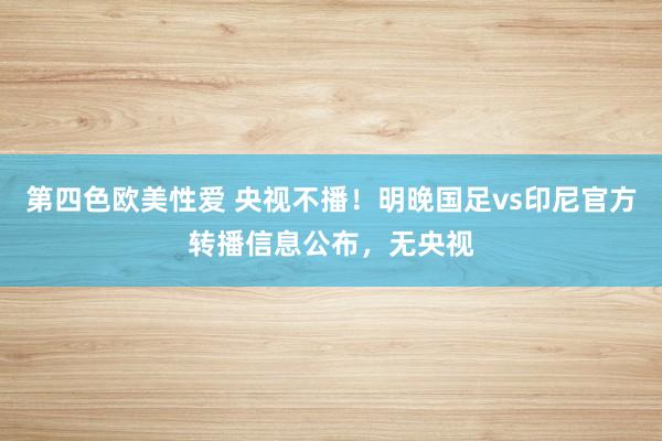 第四色欧美性爱 央视不播！明晚国足vs印尼官方转播信息公布，无央视