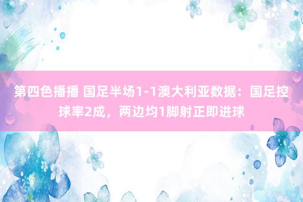第四色播播 国足半场1-1澳大利亚数据：国足控球率2成，两边均1脚射正即进球