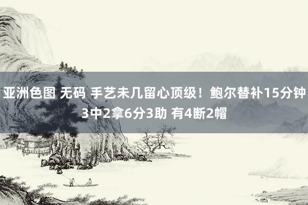 亚洲色图 无码 手艺未几留心顶级！鲍尔替补15分钟3中2拿6分3助 有4断2帽