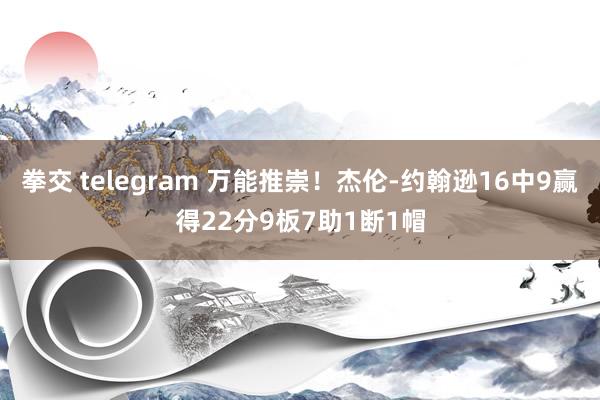 拳交 telegram 万能推崇！杰伦-约翰逊16中9赢得22分9板7助1断1帽