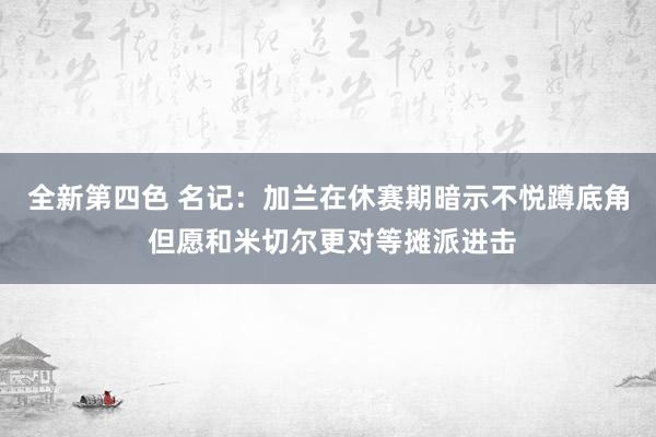 全新第四色 名记：加兰在休赛期暗示不悦蹲底角 但愿和米切尔更对等摊派进击