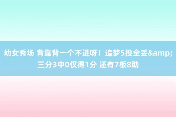 幼女秀场 背靠背一个不进呀！追梦5投全丢&三分3中0仅得1分 还有7板8助