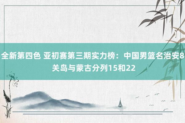 全新第四色 亚初赛第三期实力榜：中国男篮名治安8 关岛与蒙古分列15和22
