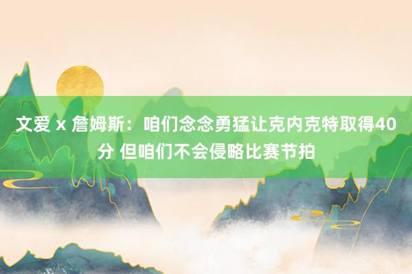 文爱 x 詹姆斯：咱们念念勇猛让克内克特取得40分 但咱们不会侵略比赛节拍