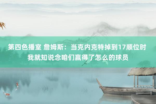 第四色播室 詹姆斯：当克内克特掉到17顺位时 我就知说念咱们赢得了怎么的球员